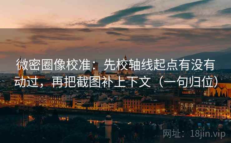 微密圈像校准：先校轴线起点有没有动过，再把截图补上下文（一句归位）