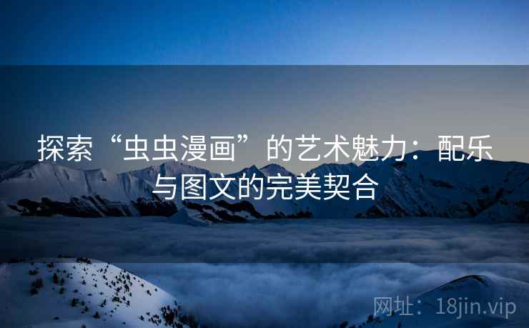 探索“虫虫漫画”的艺术魅力:配乐与图文的完美契合 探索“虫虫漫画”的艺术魅力:配乐与图文的完美契合
