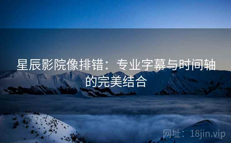 星辰影院像排错:专业字幕与时间轴的完美结合 星辰影院像排错:专业字幕与时间轴的完美结合