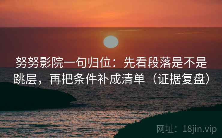 努努影院一句归位：先看段落是不是跳层，再把条件补成清单（证据复盘）