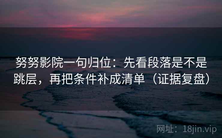 努努影院一句归位：先看段落是不是跳层，再把条件补成清单（证据复盘）