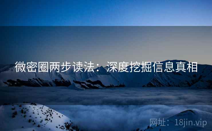 微密圈两步读法：深度挖掘信息真相