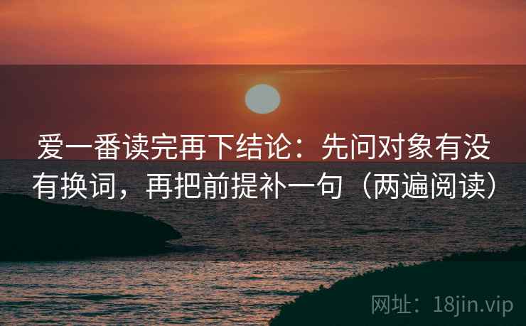 爱一番读完再下结论：先问对象有没有换词，再把前提补一句（两遍阅读）
