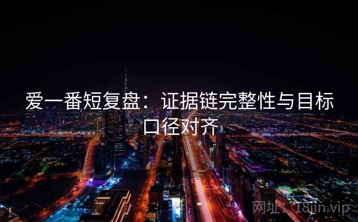 爱一番短复盘：证据链完整性与目标口径对齐