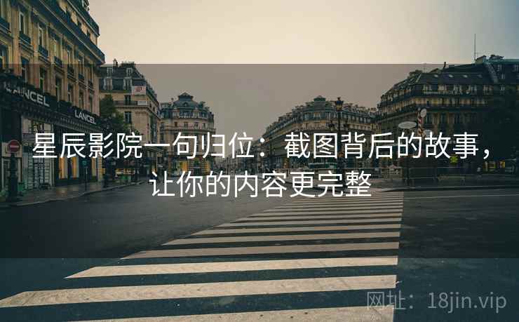 星辰影院一句归位：截图背后的故事，让你的内容更完整