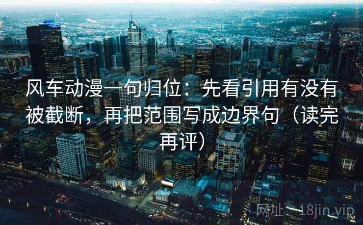 风车动漫一句归位：先看引用有没有被截断，再把范围写成边界句（读完再评）