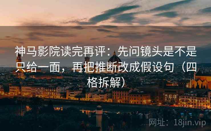 神马影院读完再评：先问镜头是不是只给一面，再把推断改成假设句（四格拆解）