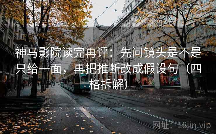 神马影院读完再评：先问镜头是不是只给一面，再把推断改成假设句（四格拆解）