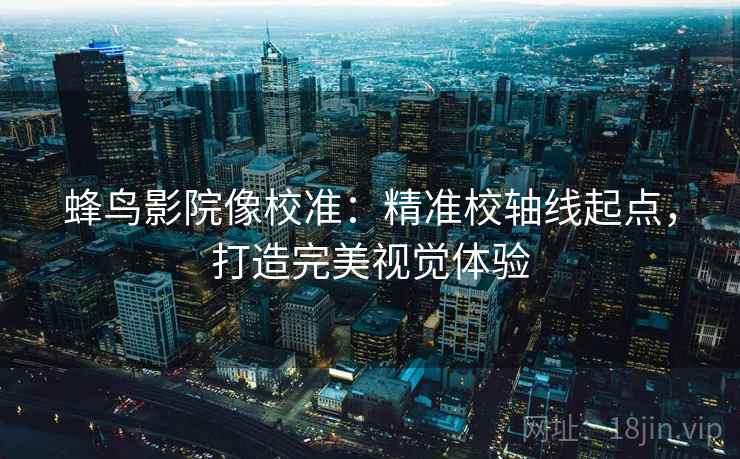 蜂鸟影院像校准：精准校轴线起点，打造完美视觉体验