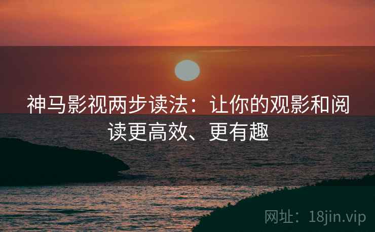 神马影视两步读法：让你的观影和阅读更高效、更有趣