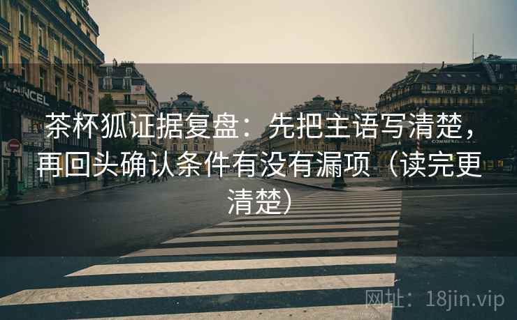 茶杯狐证据复盘：先把主语写清楚，再回头确认条件有没有漏项（读完更清楚）