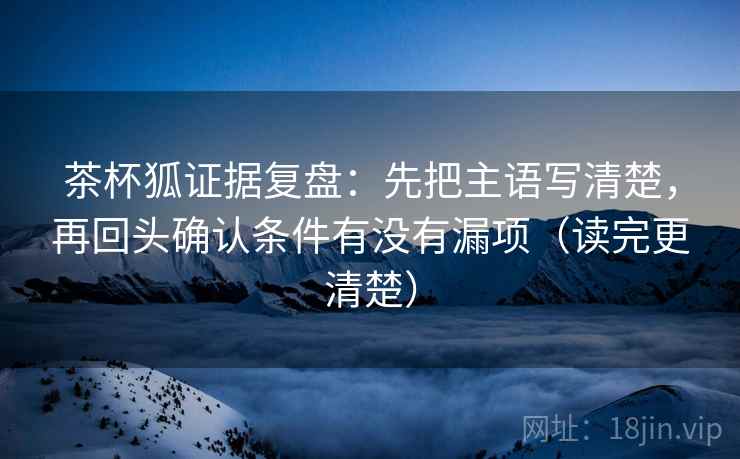 茶杯狐证据复盘：先把主语写清楚，再回头确认条件有没有漏项（读完更清楚）