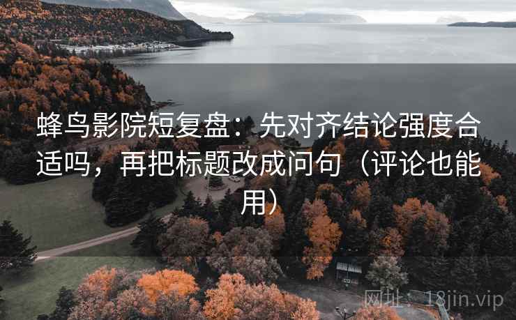 蜂鸟影院短复盘：先对齐结论强度合适吗，再把标题改成问句（评论也能用）