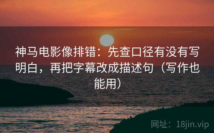 神马电影像排错：先查口径有没有写明白，再把字幕改成描述句（写作也能用）