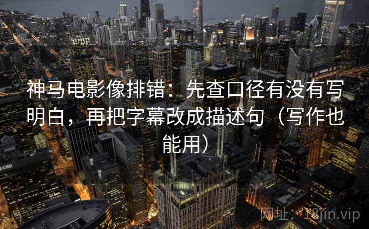 神马电影像排错：先查口径有没有写明白，再把字幕改成描述句（写作也能用）