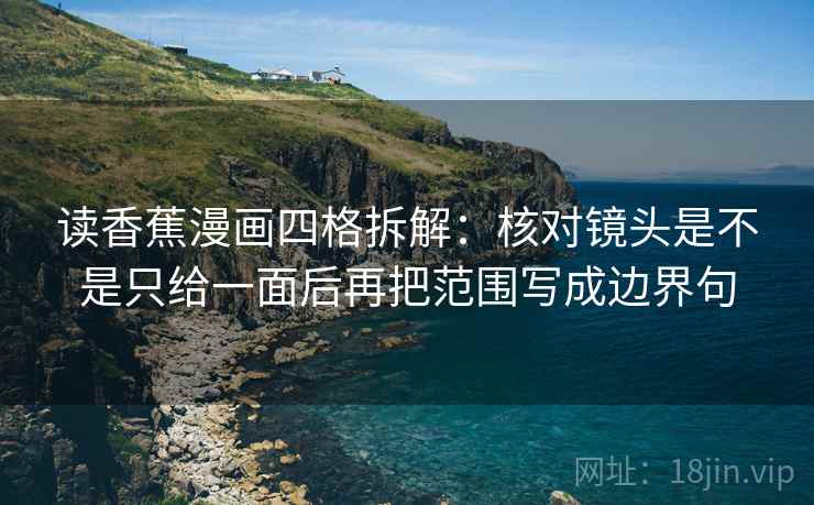 读香蕉漫画四格拆解：核对镜头是不是只给一面后再把范围写成边界句