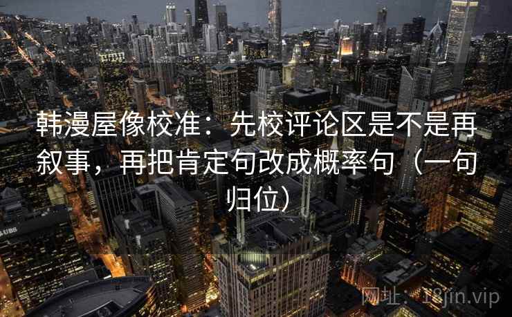 韩漫屋像校准：先校评论区是不是再叙事，再把肯定句改成概率句（一句归位）
