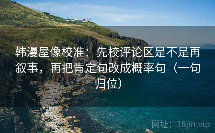 韩漫屋像校准：先校评论区是不是再叙事，再把肯定句改成概率句（一句归位）