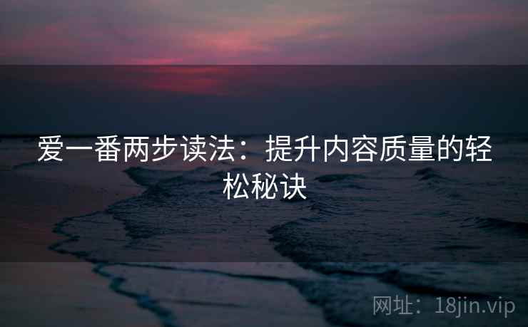 爱一番两步读法：提升内容质量的轻松秘诀