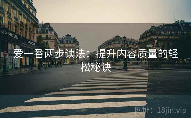 爱一番两步读法：提升内容质量的轻松秘诀