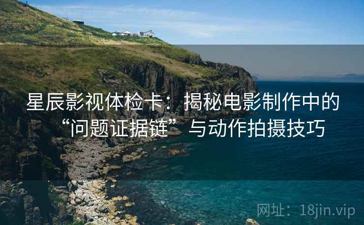 星辰影视体检卡：揭秘电影制作中的“问题证据链”与动作拍摄技巧
