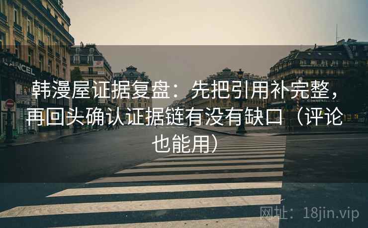 韩漫屋证据复盘：先把引用补完整，再回头确认证据链有没有缺口（评论也能用）