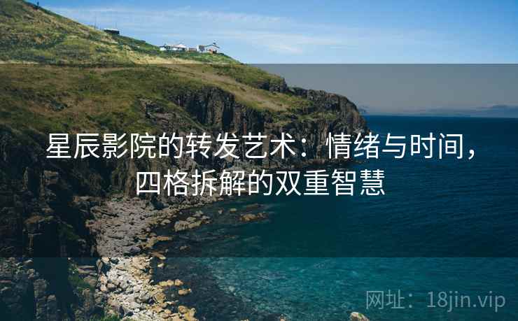 星辰影院的转发艺术：情绪与时间，四格拆解的双重智慧