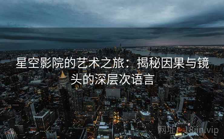 星空影院的艺术之旅：揭秘因果与镜头的深层次语言