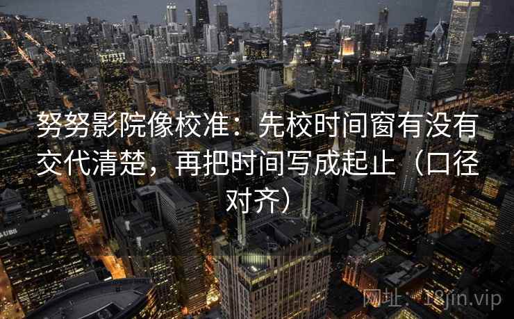 努努影院像校准：先校时间窗有没有交代清楚，再把时间写成起止（口径对齐）