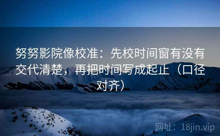 努努影院像校准：先校时间窗有没有交代清楚，再把时间写成起止（口径对齐）