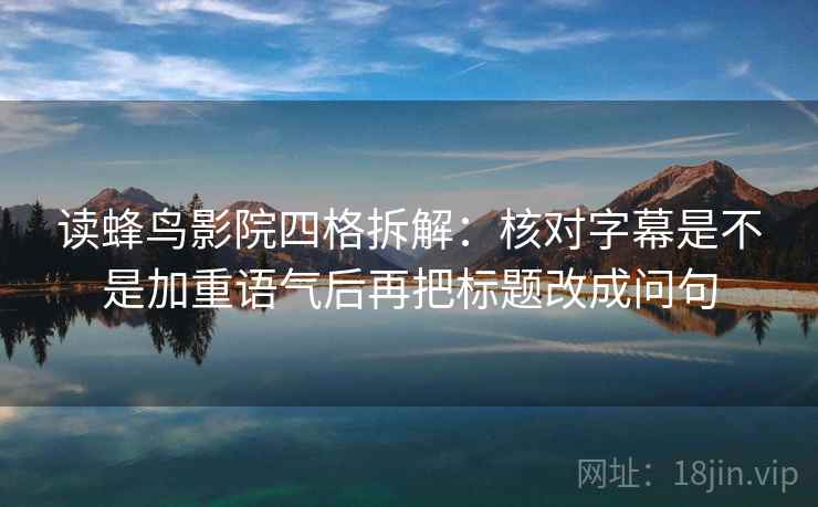 读蜂鸟影院四格拆解：核对字幕是不是加重语气后再把标题改成问句
