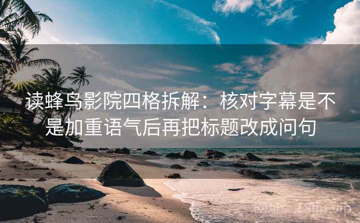 读蜂鸟影院四格拆解：核对字幕是不是加重语气后再把标题改成问句