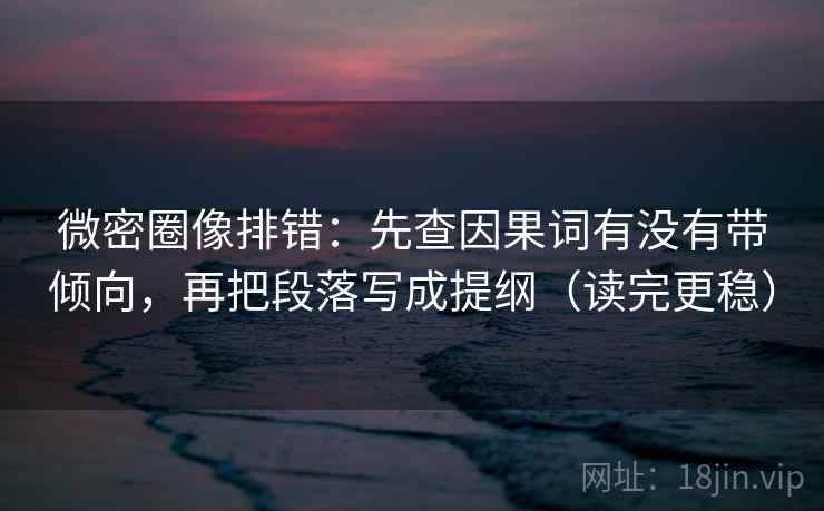 微密圈像排错：先查因果词有没有带倾向，再把段落写成提纲（读完更稳）