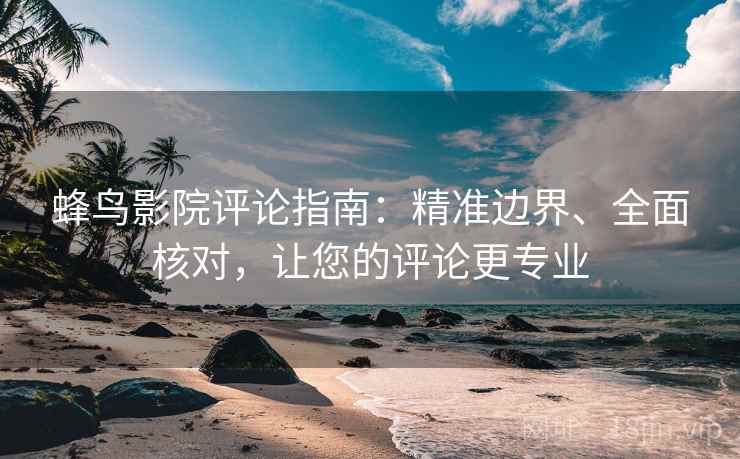蜂鸟影院评论指南：精准边界、全面核对，让您的评论更专业