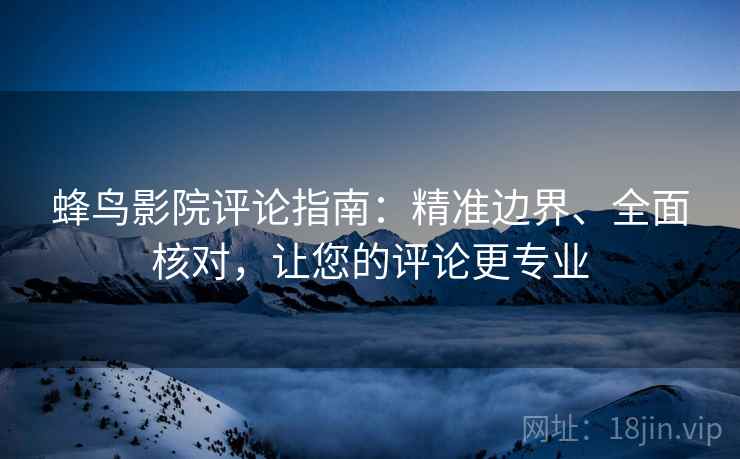 蜂鸟影院评论指南：精准边界、全面核对，让您的评论更专业