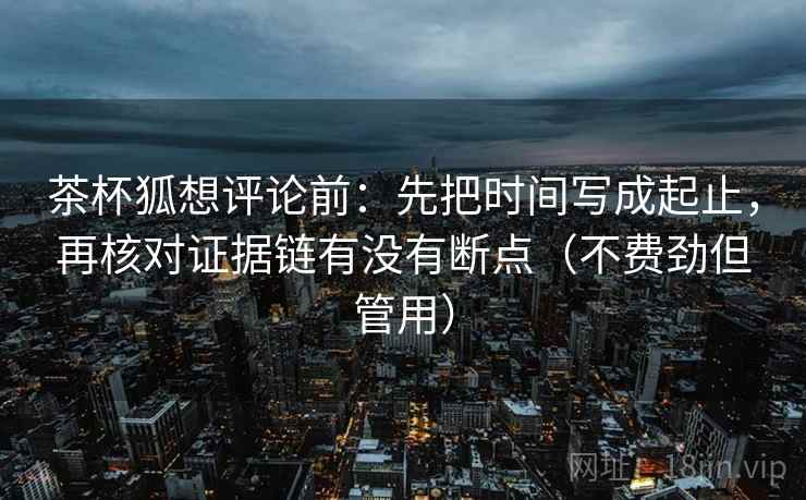 茶杯狐想评论前：先把时间写成起止，再核对证据链有没有断点（不费劲但管用）
