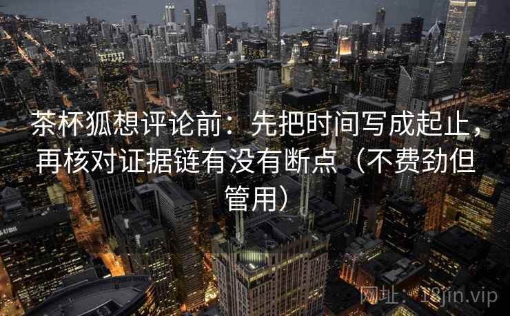 茶杯狐想评论前：先把时间写成起止，再核对证据链有没有断点（不费劲但管用）