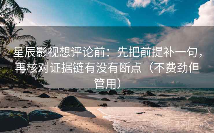 星辰影视想评论前：先把前提补一句，再核对证据链有没有断点（不费劲但管用）
