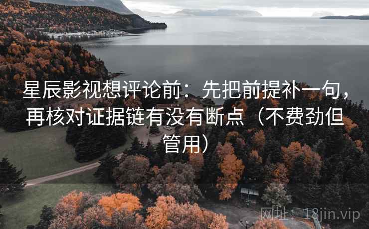 星辰影视想评论前：先把前提补一句，再核对证据链有没有断点（不费劲但管用）