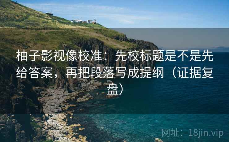 柚子影视像校准：先校标题是不是先给答案，再把段落写成提纲（证据复盘）