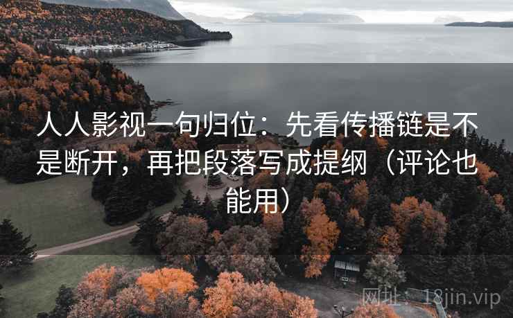人人影视一句归位：先看传播链是不是断开，再把段落写成提纲（评论也能用）