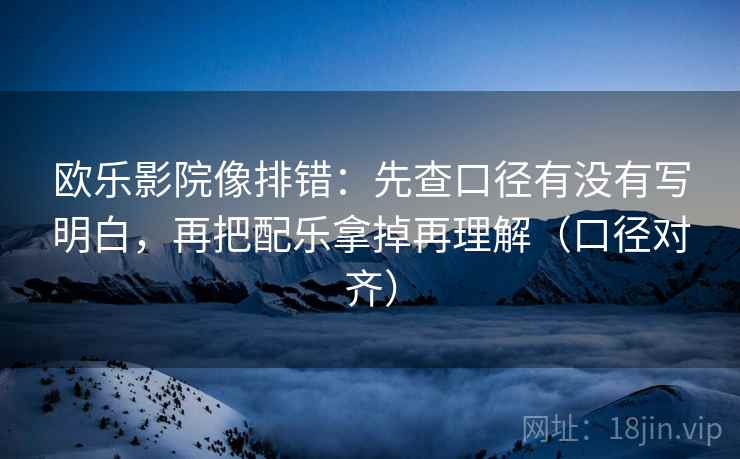 欧乐影院像排错：先查口径有没有写明白，再把配乐拿掉再理解（口径对齐）
