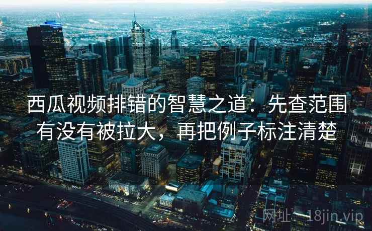 西瓜视频排错的智慧之道：先查范围有没有被拉大，再把例子标注清楚