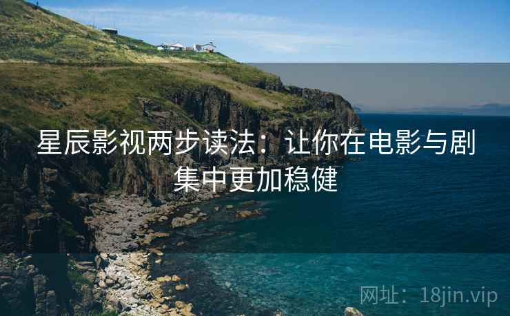 星辰影视两步读法：让你在电影与剧集中更加稳健