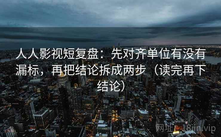 人人影视短复盘：先对齐单位有没有漏标，再把结论拆成两步（读完再下结论）