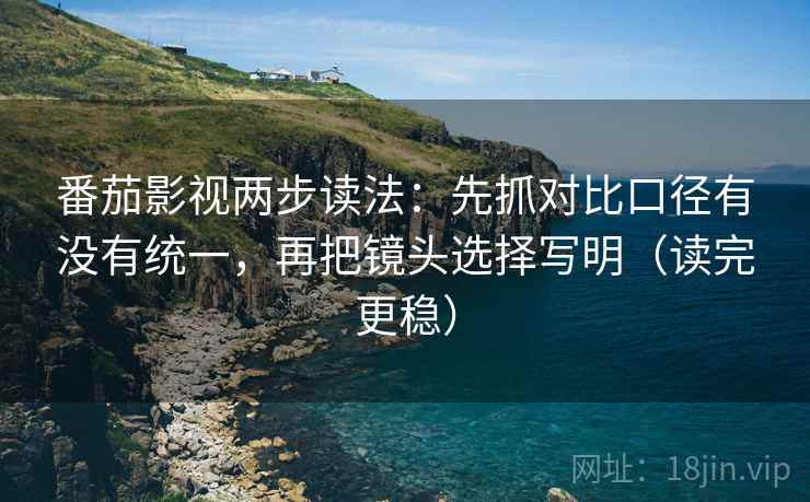 番茄影视两步读法：先抓对比口径有没有统一，再把镜头选择写明（读完更稳）