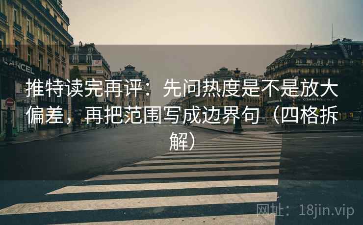 推特读完再评：先问热度是不是放大偏差，再把范围写成边界句（四格拆解）