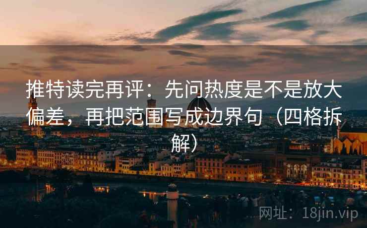 推特读完再评：先问热度是不是放大偏差，再把范围写成边界句（四格拆解）