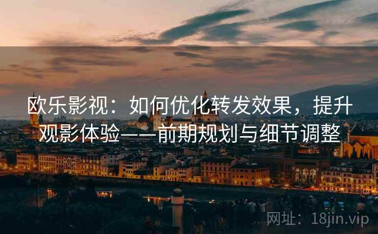 欧乐影视：如何优化转发效果，提升观影体验——前期规划与细节调整