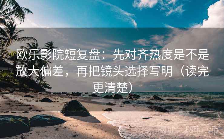 欧乐影院短复盘：先对齐热度是不是放大偏差，再把镜头选择写明（读完更清楚）